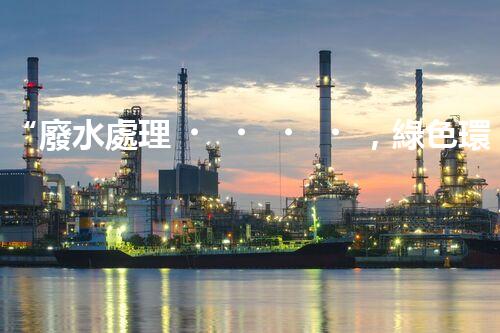 “廢水處理，綠色環(huán)保新篇章”